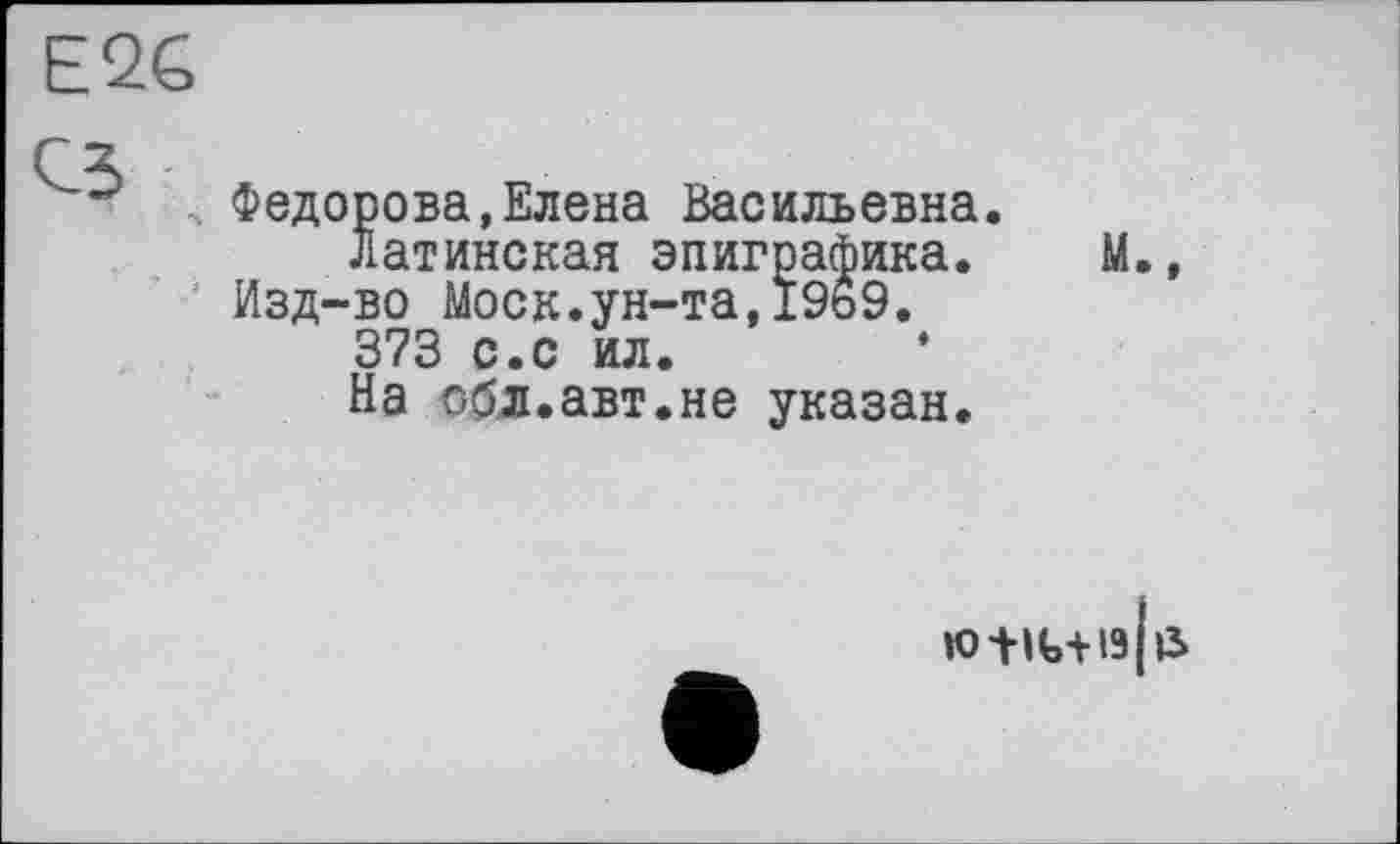 ﻿E2G
Федорова,Елена Васильевна, латинская эпиграфика.
Изд-во Моск.ун-та,19ь9.
373 с.с ил.
На обя.авт.не указан.
М.,
ЮШ+ІЗІЗ.